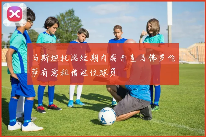 马斯坦托诺短期内离开皇马佛罗伦萨有意租借这位球员